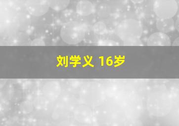 刘学义 16岁